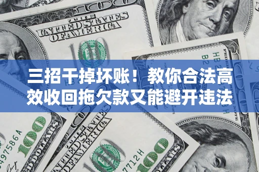 济南三招干掉坏账！教你合法高效收回拖欠款又能避开违法雷区