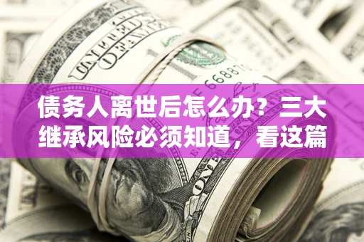 济南债务人离世后怎么办？三大继承风险必须知道，看这篇就够了