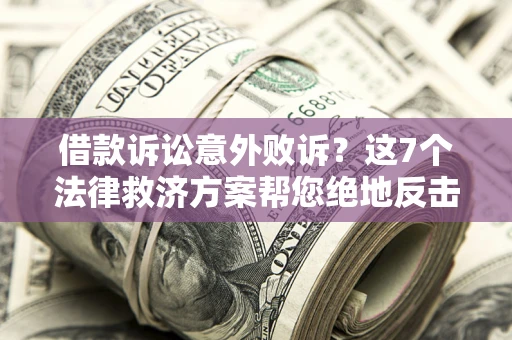 济南借款诉讼意外败诉？这7个法律救济方案帮您绝地反击！
