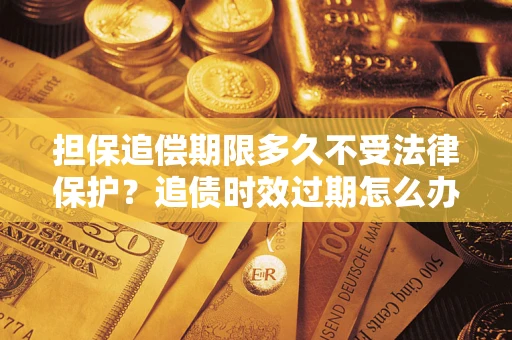 济南担保追偿期限多久不受法律保护？追债时效过期怎么办？
