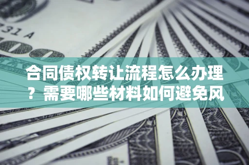 济南合同债权转让流程怎么办理？需要哪些材料如何避免风险？