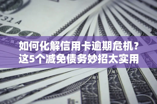 济南如何化解信用卡逾期危机？这5个减免债务妙招太实用