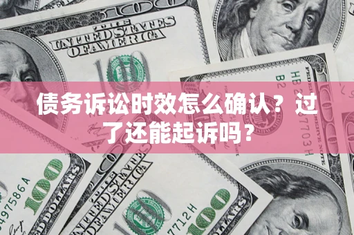 济南债务诉讼时效怎么确认？过了还能起诉吗？