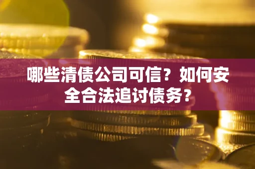 济南哪些清债公司可信？如何安全合法追讨债务？