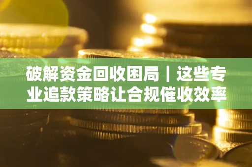 济南破解资金回收困局｜这些专业追款策略让合规催收效率翻倍