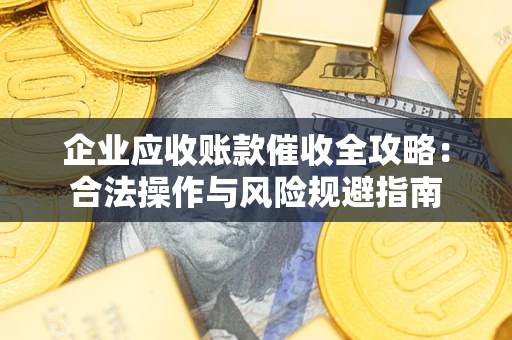 济南企业应收账款催收全攻略：合法操作与风险规避指南