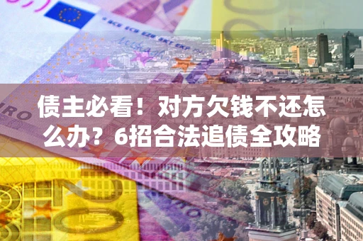 济南债主必看！对方欠钱不还怎么办？6招合法追债全攻略