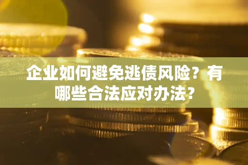 济南企业如何避免逃债风险？有哪些合法应对办法？