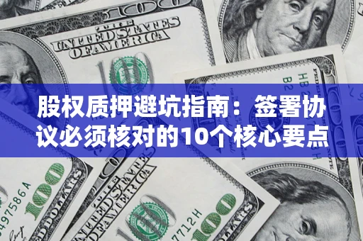 济南股权质押避坑指南:签署协议必须核对的10个核心要点 济南股权质押避坑指南:签署协议必须核对的10个核心要点
