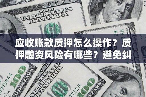 济南应收账款质押怎么操作？质押融资风险有哪些？避免纠纷高效融资技巧