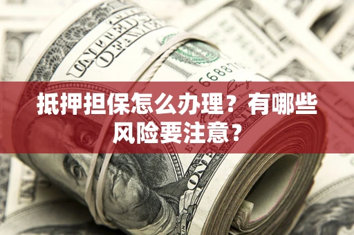 济南抵押担保怎么办理？有哪些风险要注意？