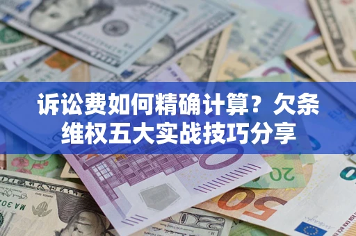 济南诉讼费如何精确计算？欠条维权五大实战技巧分享