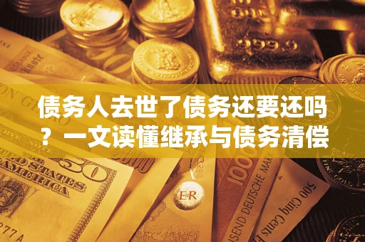 济南债务人去世了债务还要还吗？一文读懂继承与债务清偿