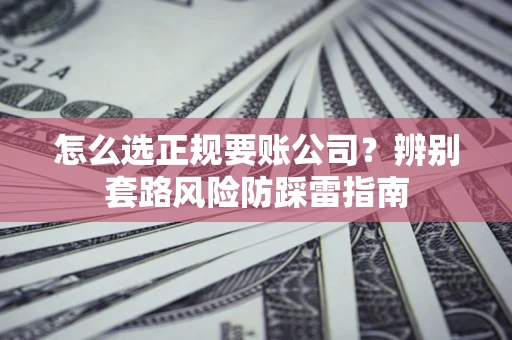 济南怎么选正规要账公司？辨别套路风险防踩雷指南