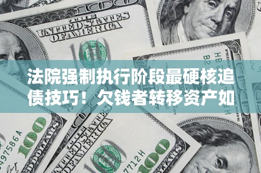 济南法院强制执行阶段最硬核追债技巧！欠钱者转移资产如何破解？