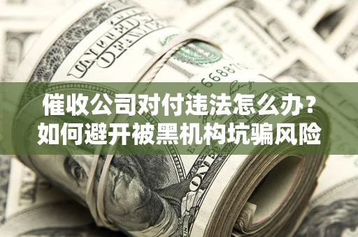济南催收公司对付违法怎么办？如何避开被黑机构坑骗风险