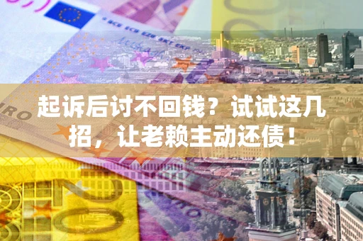 济南起诉后讨不回钱？试试这几招，让老赖主动还债！
