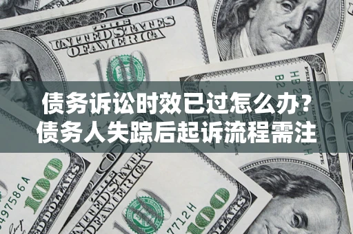 济南债务诉讼时效已过怎么办？债务人失踪后起诉流程需注意什么？