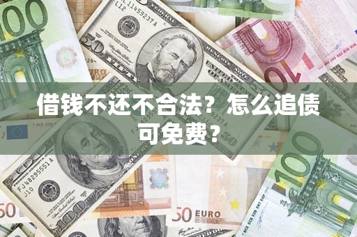 济南借钱不还不合法？怎么追债可免费？