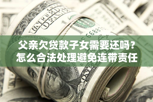 济南父亲欠贷款子女需要还吗？怎么合法处理避免连带责任？