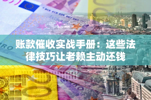 济南账款催收实战手册：这些法律技巧让老赖主动还钱