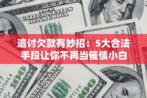 济南追讨欠款有妙招：5大合法手段让你不再当催债小白