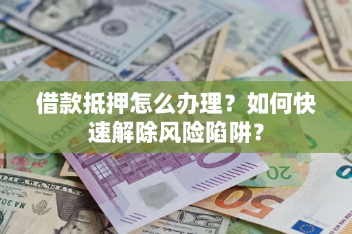济南借款抵押怎么办理？如何快速解除风险陷阱？