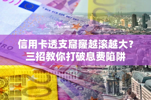 济南信用卡透支窟窿越滚越大？三招教你打破息费陷阱