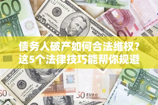 济南债务人破产如何合法维权？这5个法律技巧能帮你规避风险