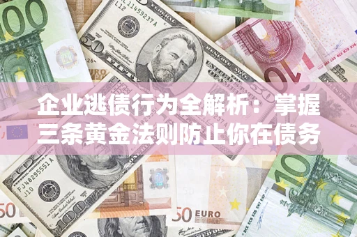 济南企业逃债行为全解析：掌握三条黄金法则防止你在债务乱局中“踩雷”