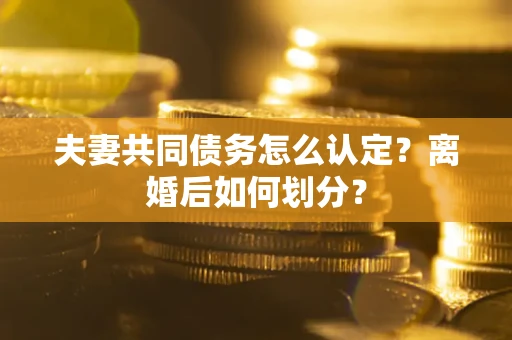 济南夫妻共同债务怎么认定？离婚后如何划分？