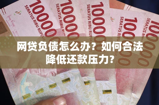 济南网贷负债怎么办？如何合法降低还款压力？