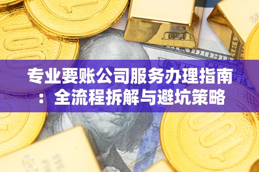 济南专业要账公司服务办理指南：全流程拆解与避坑策略