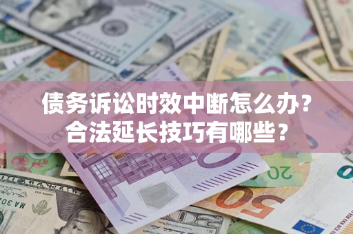 济南债务诉讼时效中断怎么办？合法延长技巧有哪些？