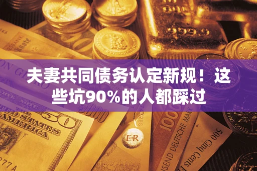 济南夫妻共同债务认定新规！这些坑90%的人都踩过