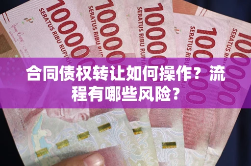 济南合同债权转让如何操作？流程有哪些风险？