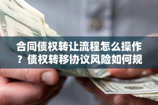 济南合同债权转让流程怎么操作？债权转移协议风险如何规避？