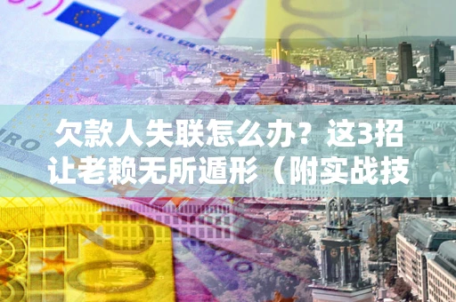 济南欠款人失联怎么办？这3招让老赖无所遁形（附实战技巧）