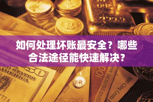 济南如何处理坏账最安全？哪些合法途径能快速解决？
