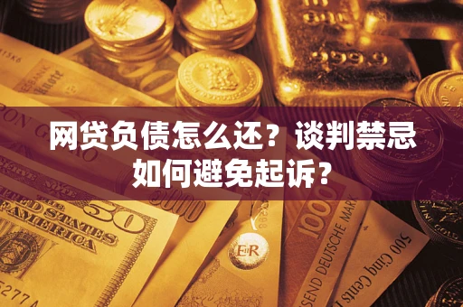 济南网贷负债怎么还？谈判禁忌如何避免起诉？