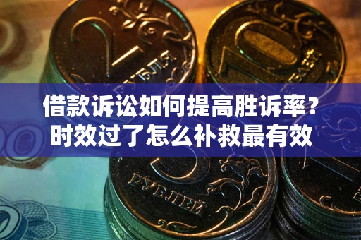 济南借款诉讼如何提高胜诉率？时效过了怎么补救最有效