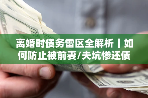 济南离婚时债务雷区全解析｜如何防止被前妻/夫坑惨还债？
