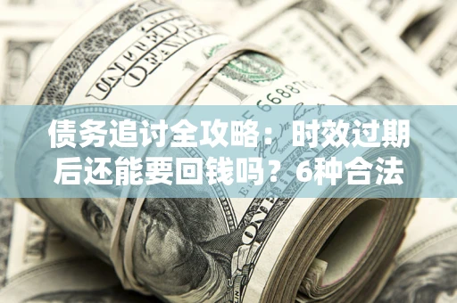 济南债务追讨全攻略：时效过期后还能要回钱吗？6种合法手段助你维权