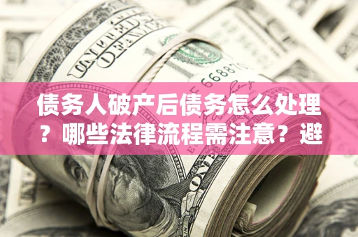济南债务人破产后债务怎么处理？哪些法律流程需注意？避免踩坑指南