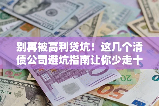 济南别再被高利贷坑！这几个清债公司避坑指南让你少走十年弯路