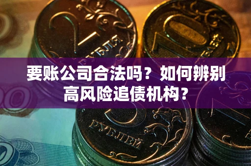 济南要账公司合法吗？如何辨别高风险追债机构？