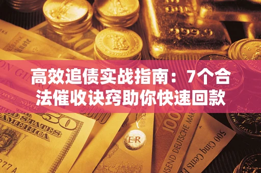 济南高效追债实战指南：7个合法催收诀窍助你快速回款