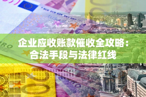 济南企业应收账款催收全攻略：合法手段与法律红线