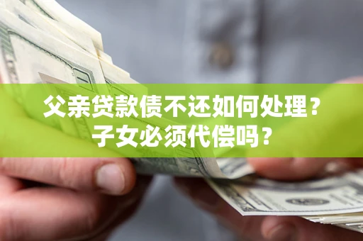 济南父亲贷款债不还如何处理？子女必须代偿吗？