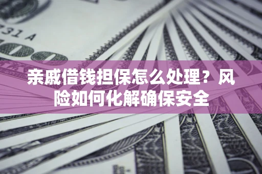 济南亲戚借钱担保怎么处理？风险如何化解确保安全